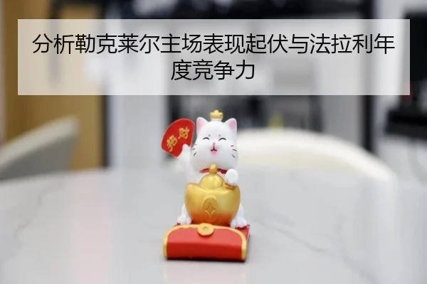 分析勒克莱尔主场表现起伏与法拉利年度竞争力
