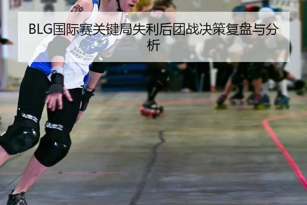 BLG国际赛关键局失利后团战决策复盘与分析