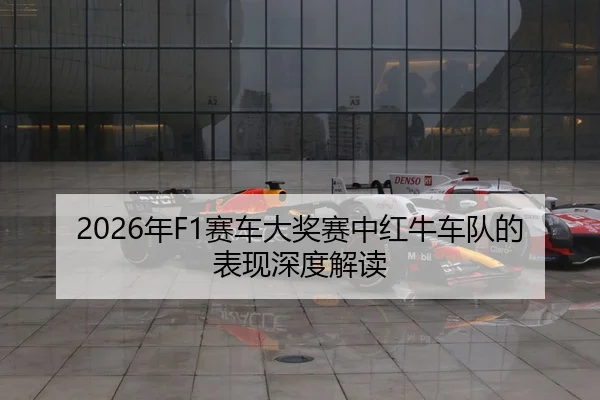 2026年F1赛车大奖赛中红牛车队的表现深度解读