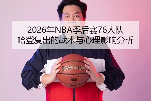 2026年NBA季后赛76人队哈登复出的战术与心理影响分析