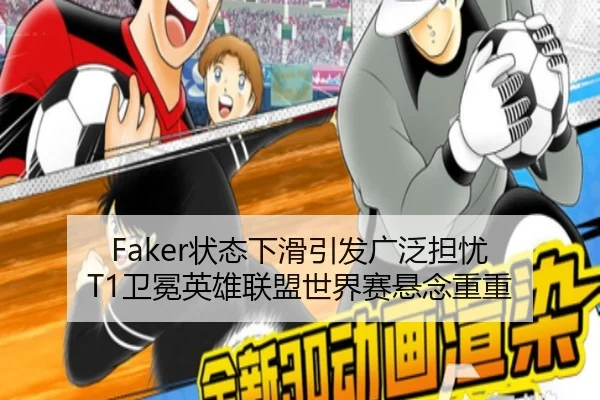 Faker状态下滑引发广泛担忧 T1卫冕英雄联盟世界赛悬念重重