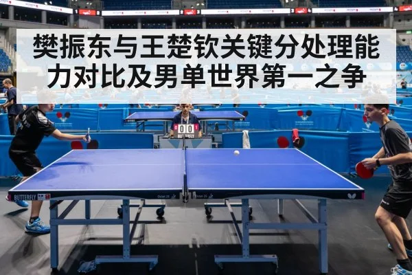樊振东与王楚钦关键分处理能力对比及男单世界第一之争
