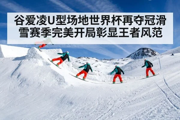 谷爱凌U型场地世界杯再夺冠滑雪赛季完美开局彰显王者风范